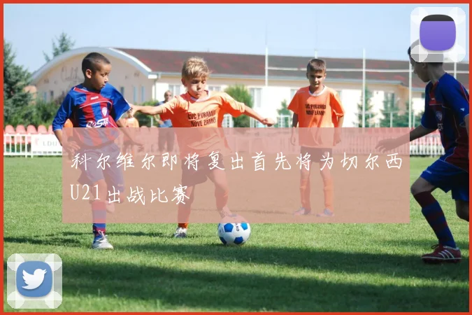 科尔维尔即将复出首先将为切尔西U21出战比赛