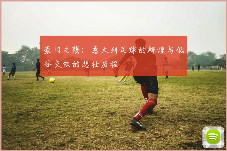 豪门之殇：意大利足球的辉煌与低谷交织的悲壮历程
