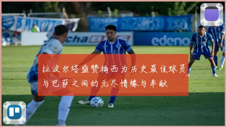 拉波尔塔盛赞梅西为历史最佳球员与巴萨之间的无尽情缘与奉献
