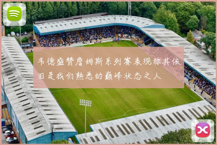 韦德盛赞詹姆斯系列赛表现称其依旧是我们熟悉的巅峰状态之人