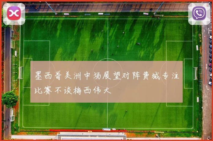 墨西哥美洲中场展望对阵费城专注比赛不谈梅西伟大