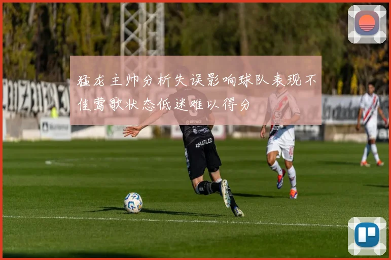猛龙主帅分析失误影响球队表现不佳莺歌状态低迷难以得分