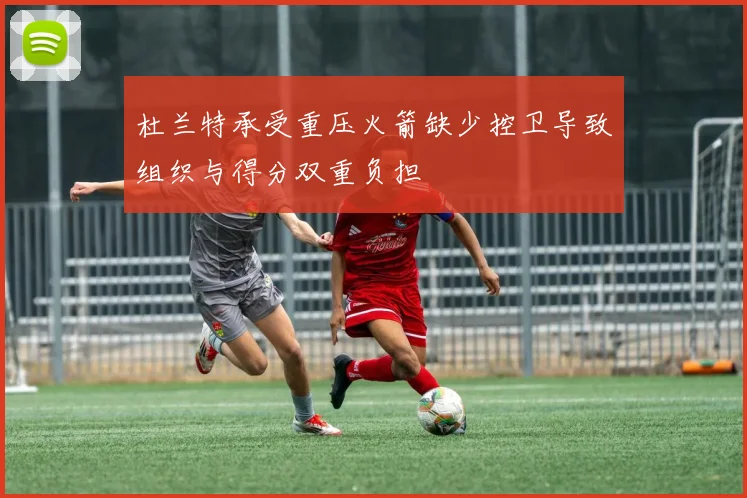 杜兰特承受重压火箭缺少控卫导致组织与得分双重负担