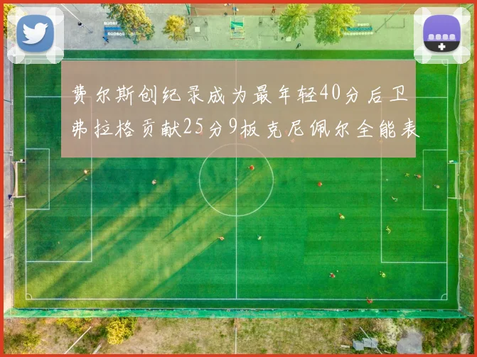 费尔斯创纪录成为最年轻40分后卫弗拉格贡献25分9板克尼佩尔全能表现助力球队