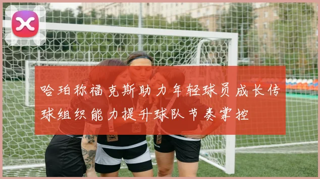 哈珀称福克斯助力年轻球员成长传球组织能力提升球队节奏掌控