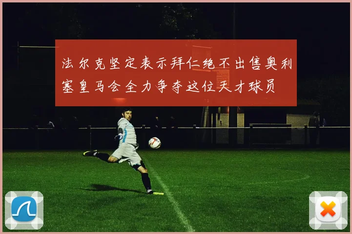 法尔克坚定表示拜仁绝不出售奥利塞皇马会全力争夺这位天才球员