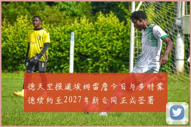 德天空报道埃姆雷詹今日与多特蒙德续约至2027年新合同正式签署
