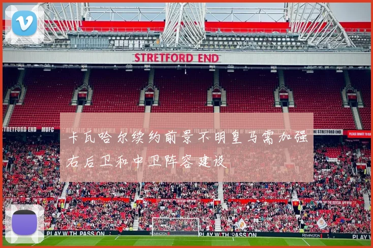 卡瓦哈尔续约前景不明皇马需加强右后卫和中卫阵容建设