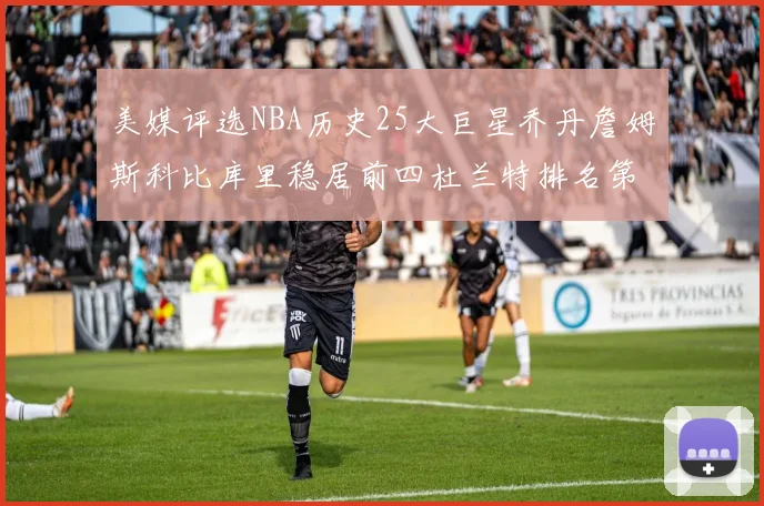美媒评选NBA历史25大巨星乔丹詹姆斯科比库里稳居前四杜兰特排名第12引发热议