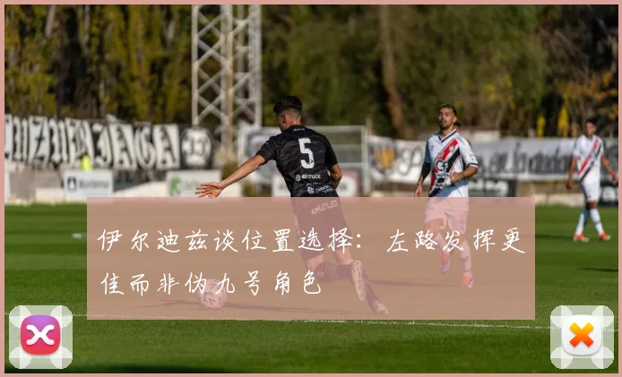 伊尔迪兹谈位置选择：左路发挥更佳而非伪九号角色